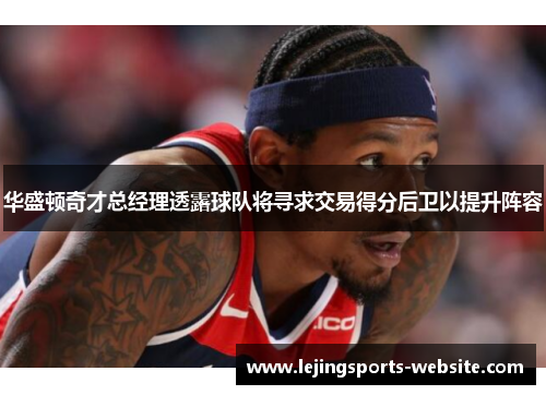 华盛顿奇才总经理透露球队将寻求交易得分后卫以提升阵容