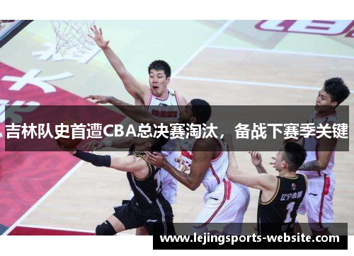吉林队史首遭CBA总决赛淘汰，备战下赛季关键