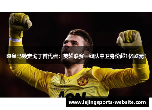 曝皇马锁定戈丁替代者：英超联赛一线队中卫身价超1亿欧元！