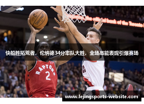 快船胜拓荒者，伦纳德34分率队大胜，全场高能表现引爆赛场