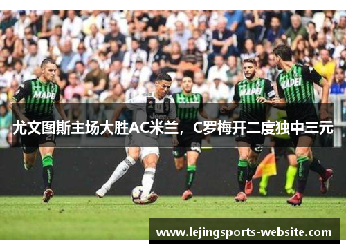 尤文图斯主场大胜AC米兰，C罗梅开二度独中三元