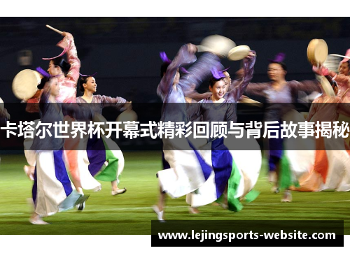 卡塔尔世界杯开幕式精彩回顾与背后故事揭秘