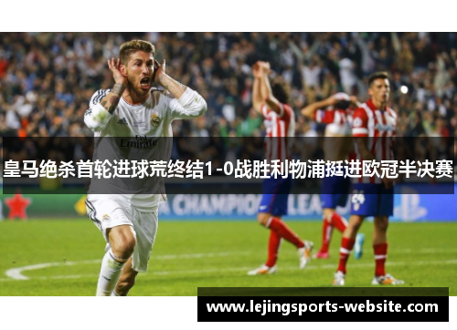 皇马绝杀首轮进球荒终结1-0战胜利物浦挺进欧冠半决赛
