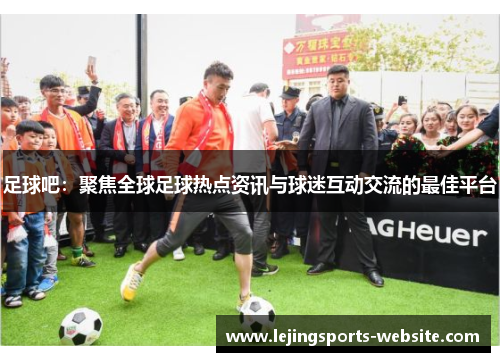足球吧：聚焦全球足球热点资讯与球迷互动交流的最佳平台