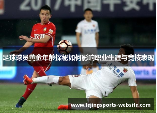 足球球员黄金年龄探秘如何影响职业生涯与竞技表现