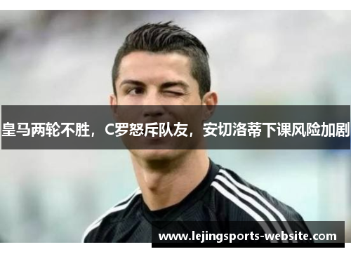 皇马两轮不胜，C罗怒斥队友，安切洛蒂下课风险加剧
