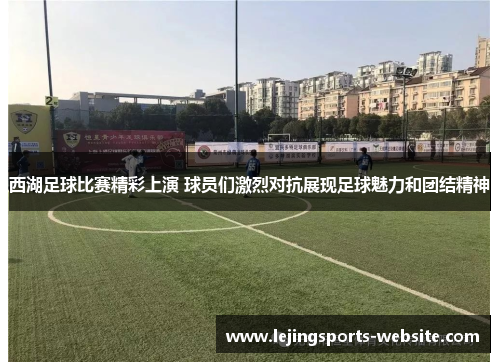西湖足球比赛精彩上演 球员们激烈对抗展现足球魅力和团结精神