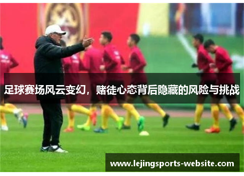 足球赛场风云变幻，赌徒心态背后隐藏的风险与挑战
