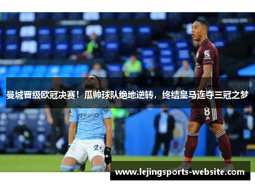 曼城晋级欧冠决赛！瓜帅球队绝地逆转，终结皇马连夺三冠之梦