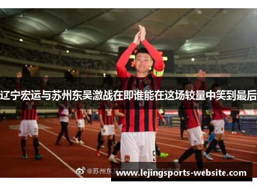 辽宁宏运与苏州东吴激战在即谁能在这场较量中笑到最后